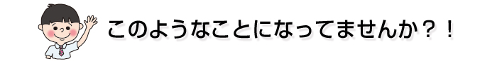 このようなことになってませんか？！